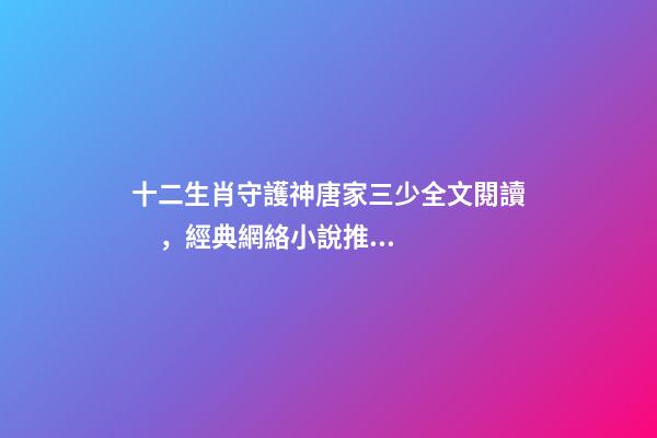 十二生肖守護神唐家三少全文閱讀，經典網絡小說推薦-第1張-觀點-玄機派